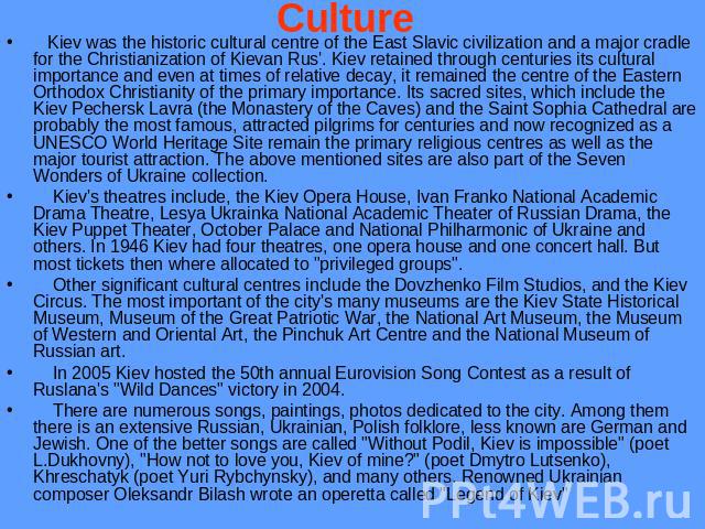 Culture Kiev was the historic cultural centre of the East Slavic civilization and a major cradle for the Christianization of Kievan Rus'. Kiev retained through centuries its cultural importance and even at times of relative decay, it remained the ce…