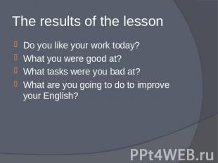 The results of the lesson Do you like your work today?What you were good at?What