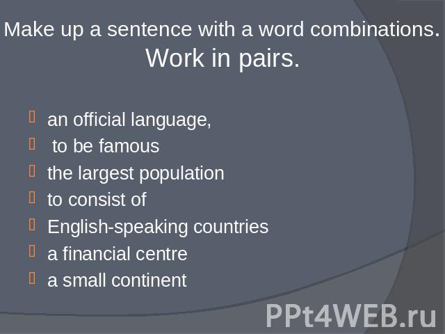 Make up a sentence with a word combinations.Work in pairs. an official language, to be famousthe largest populationto consist ofEnglish-speaking countriesa financial centrea small continent