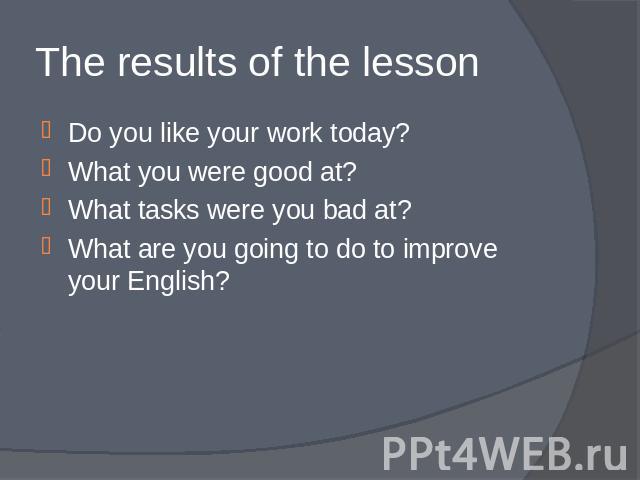 The results of the lesson Do you like your work today?What you were good at?What tasks were you bad at?What are you going to do to improve your English?