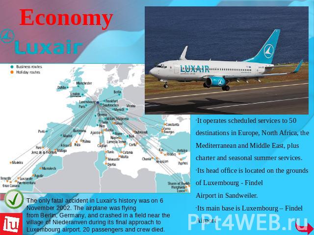 Economy It operates scheduled services to 50 destinations in Europe, North Africa, the Mediterranean and Middle East, plus charter and seasonal summer services. Its head office is located on the grounds of Luxembourg - Findel Airport in Sandweiler.I…