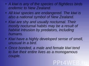 A kiwi is any of the species of flightless birds endemic to New Zealand.All kiwi