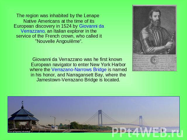 The region was inhabited by the Lenape Native Americans at the time of its European discovery in 1524 by Giovanni da Verrazzano, an Italian explorer in the service of the French crown, who called it 