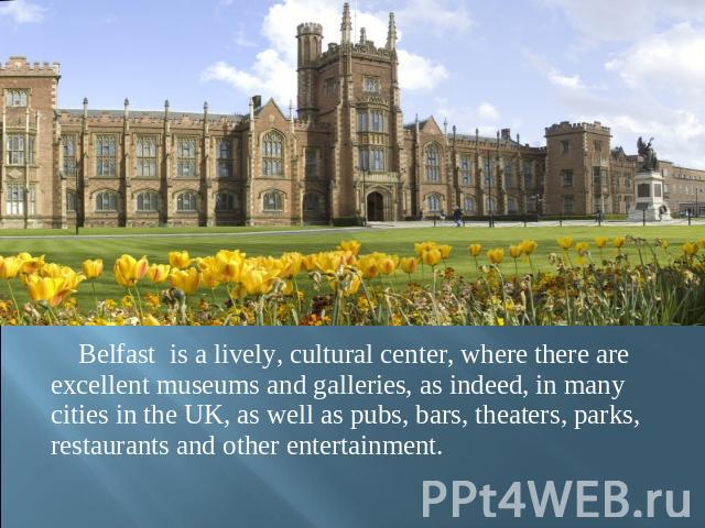 Belfast is a lively, cultural center, where there are excellent museums and galleries, as indeed, in many cities in the UK, as well as pubs, bars, theaters, parks, restaurants and other entertainment.