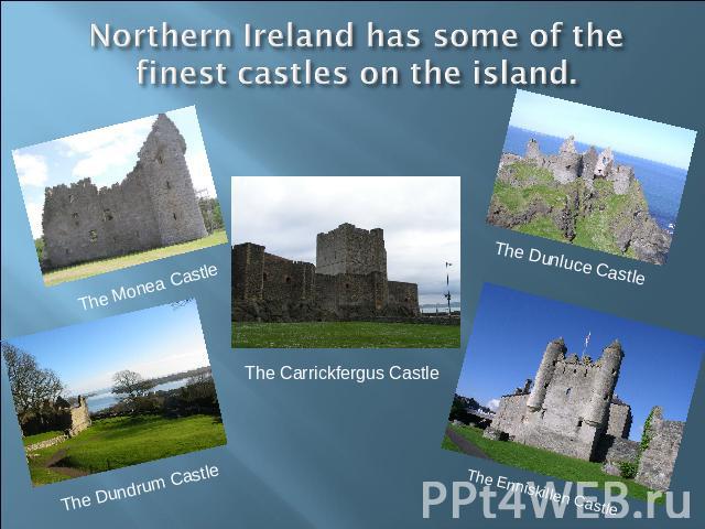 Northern Ireland has some of the finest castles on the island. The Monea Castle The Dundrum Castle The Carrickfergus CastleThe Dunluce Castle The Enniskillen Castle