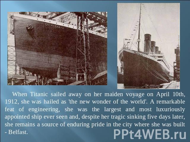 When Titanic sailed away on her maiden voyage on April 10th, 1912, she was hailed as 'the new wonder of the world'. A remarkable feat of engineering, she was the largest and most luxuriously appointed ship ever seen and, despite her tragic sinking f…