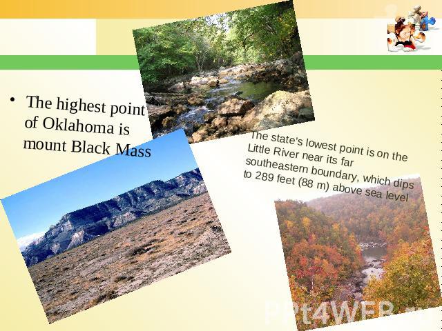 The highest point of Oklahoma is mount Black Mass The state's lowest point is on the Little River near its far southeastern boundary, which dips to 289 feet (88 m) above sea level