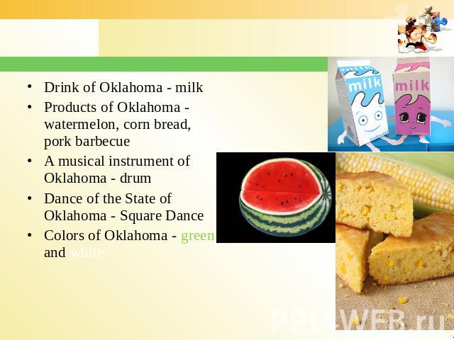 Drink of Oklahoma - milk Products of Oklahoma - watermelon, corn bread, pork barbecue A musical instrument of Oklahoma - drum Dance of the State of Oklahoma - Square Dance Colors of Oklahoma - green and white