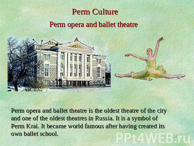 Perm Culture Perm opera and ballet theatre Perm opera and ballet theatre is the oldest theatre of the city and one of the oldest theatres in Russia. It is a symbol of Perm Krai. It became world famous after having created its own ballet school.