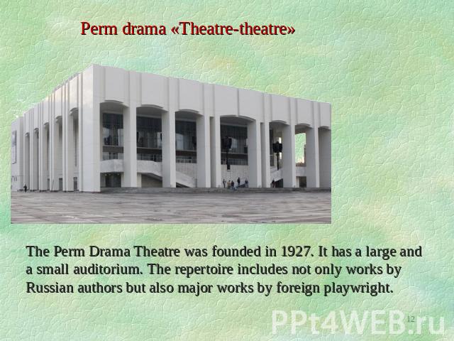 Perm drama «Theatre-theatre» The Perm Drama Theatre was founded in 1927. It has a large and a small auditorium. The repertoire includes not only works by Russian authors but also major works by foreign playwright.