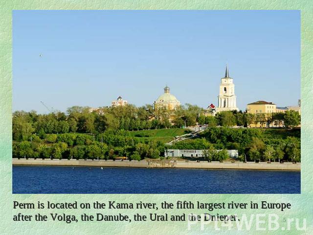 Perm is located on the Kama river, the fifth largest river in Europe after the Volga, the Danube, the Ural and the Dnieper.