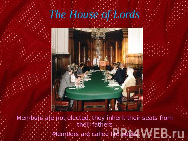 The House of Lords Members are not elected, they inherit their seats from their fathersMembers are called life peers