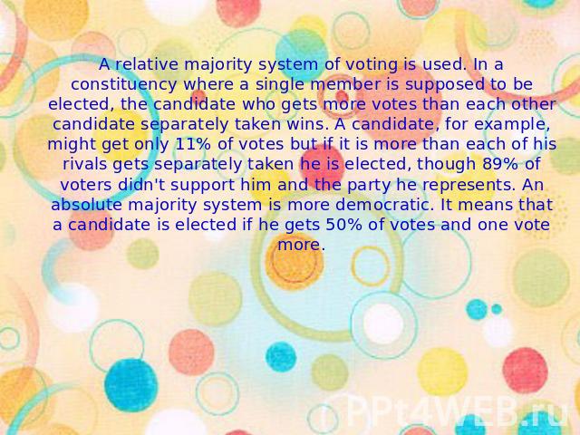 A relative majority system of voting is used. In a constituency where a single member is supposed to be elected, the candidate who gets more votes than each other candidate separately taken wins. A candidate, for example, might get only 11% of votes…