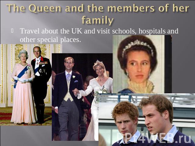 The Queen and the members of her family Travel about the UK and visit schools, hospitals and other special places.