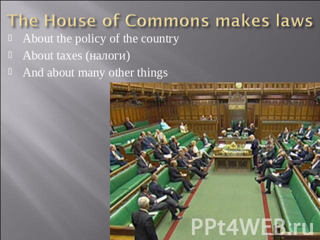 The House of Commons makes laws About the policy of the countryAbout taxes (налоги)And about many other things