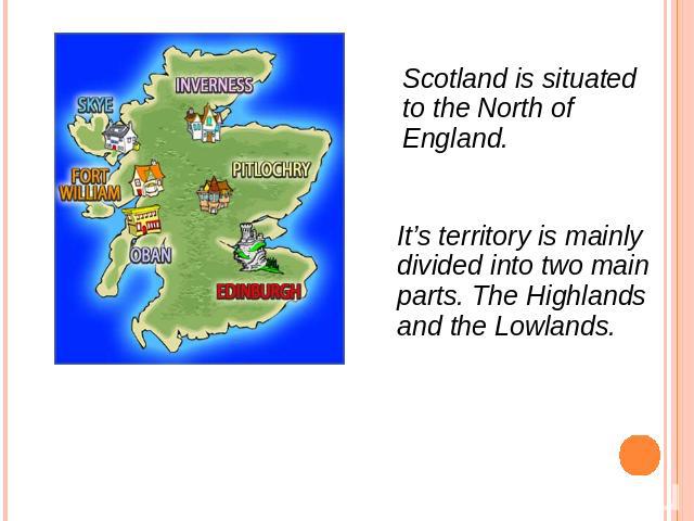 Scotland is situated to the North of England. It’s territory is mainly divided into two main parts. The Highlands and the Lowlands.