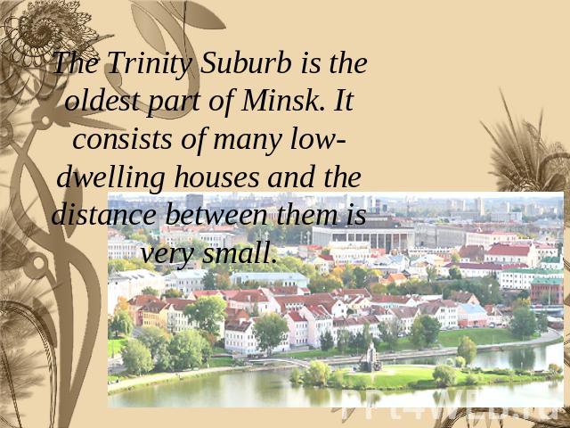 The Trinity Suburb is the oldest part of Minsk. It consists of many low-dwelling houses and the distance between them is very small.