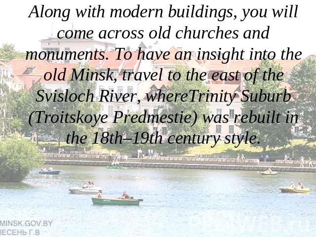 Along with modern buildings, you will come across old churches and monuments. To have an insight into the old Minsk, travel to the east of the Svisloch River, whereTrinity Suburb (Troitskoye Predmestie) was rebuilt in the 18th–19th century style.