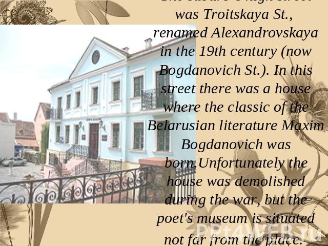 The suburb’s high street was Troitskaya St., renamed Alexandrovskaya in the 19th century (now Bogdanovich St.). In this street there was a house where the classic of the Belarusian literature Maxim Bogdanovich was born.Unfortunately the house was de…