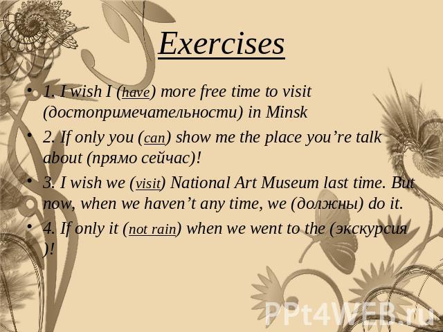 Exercises 1. I wish I (have) more free time to visit (достопримечательности) in Minsk2. If only you (can) show me the place you’re talk about (прямо сейчас)! 3. I wish we (visit) National Art Museum last time. But now, when we haven’t any time, we (…