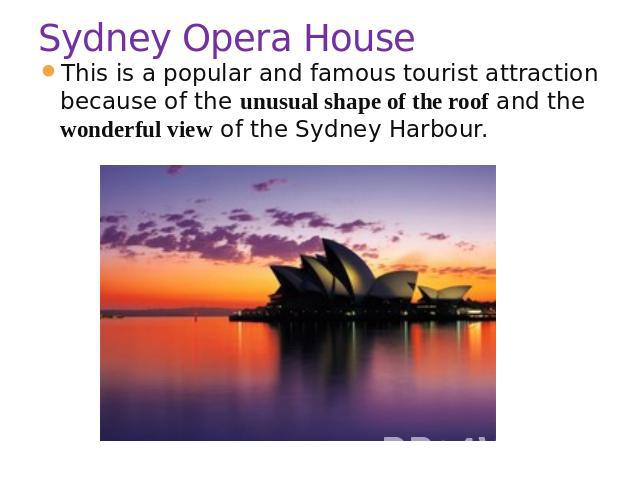 Sydney Opera House This is a popular and famous tourist attraction because of the unusual shape of the roof and the wonderful view of the Sydney Harbour.