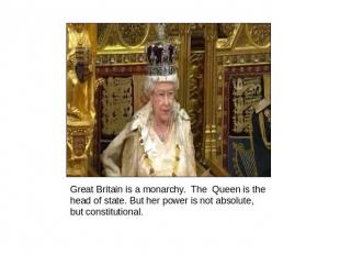 Great Britain is a monarchy. The Queen is the head of state. But her power is no