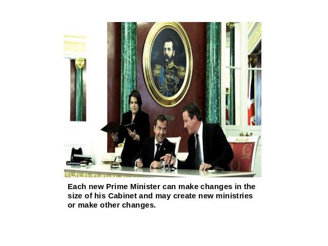 Each new Prime Minister can make changes in the size of his Cabinet and may create new ministries or make other changes.