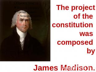 The project of the constitution was composed by James Madison.