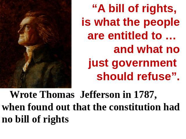 “A bill of rights, is what the people are entitled to … and what no just government should refuse”. Wrote Thomas Jefferson in 1787, when found out that the constitution had no bill of rights
