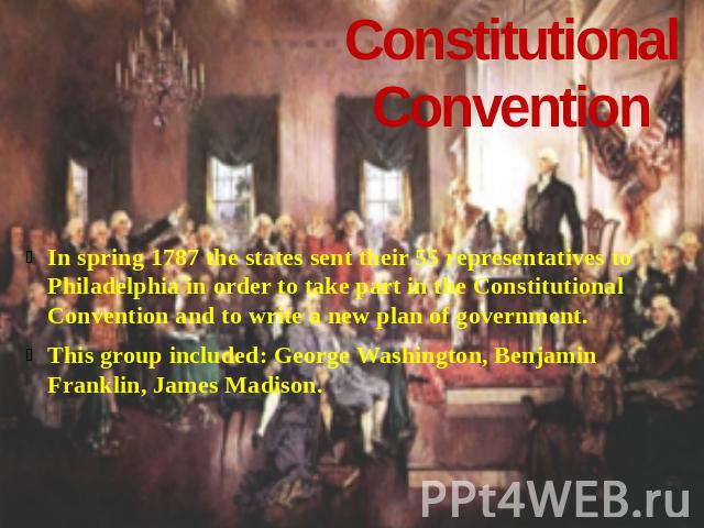 Constitutional Convention In spring 1787 the states sent their 55 representatives to Philadelphia in order to take part in the Constitutional Convention and to write a new plan of government.This group included: George Washington, Benjamin Franklin,…