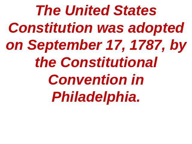 The United States Constitution was adopted on September 17, 1787, by the Constitutional Convention in Philadelphia.