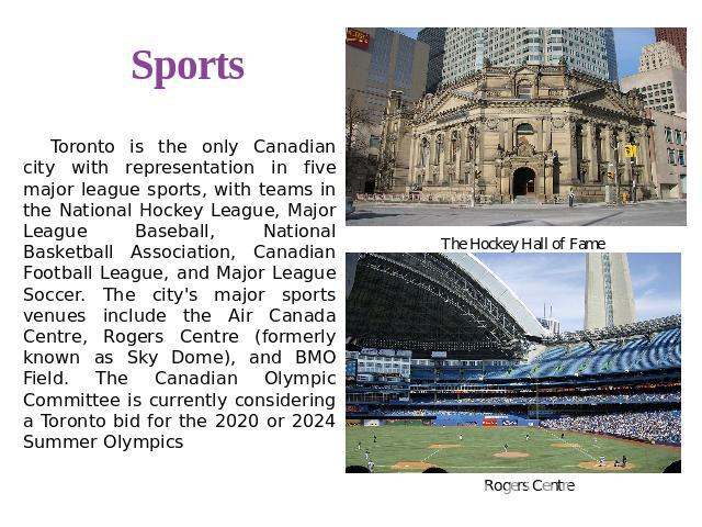 Sports Toronto is the only Canadian city with representation in five major league sports, with teams in the National Hockey League, Major League Baseball, National Basketball Association, Canadian Football League, and Major League Soccer. The city's…