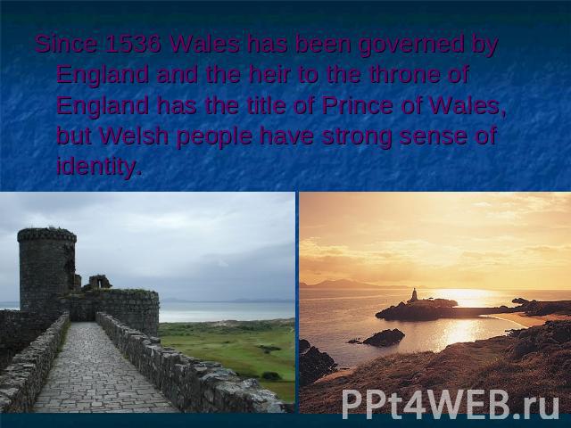 Since 1536 Wales has been governed by England and the heir to the throne of England has the title of Prince of Wales, but Welsh people have strong sense of identity.