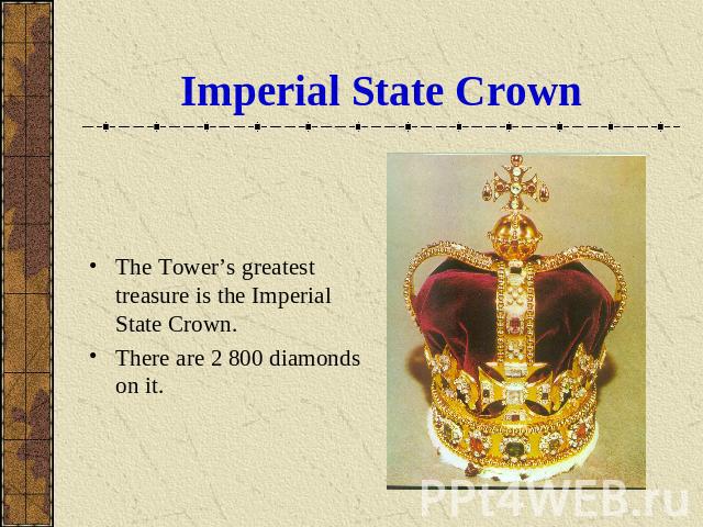 Imperial State Crown The Tower’s greatest treasure is the Imperial State Crown.There are 2 800 diamonds on it.
