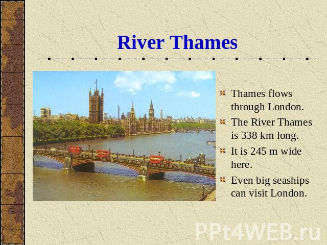 River Thames Thames flows through London.The River Thames is 338 km long.It is 245 m wide here.Even big seaships can visit London.