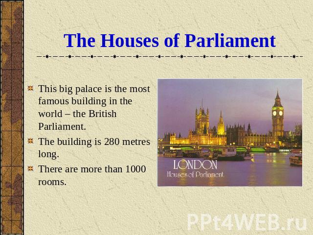 The Houses of Parliament This big palace is the most famous building in the world – the British Parliament.The building is 280 metres long.There are more than 1000 rooms.