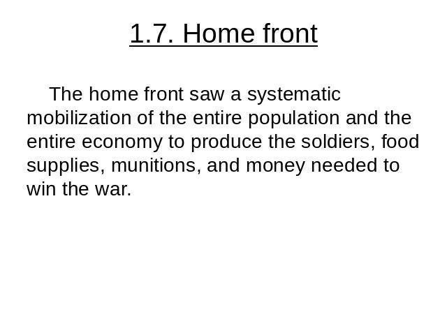 1.7. Home front The home front saw a systematic mobilization of the entire population and the entire economy to produce the soldiers, food supplies, munitions, and money needed to win the war.
