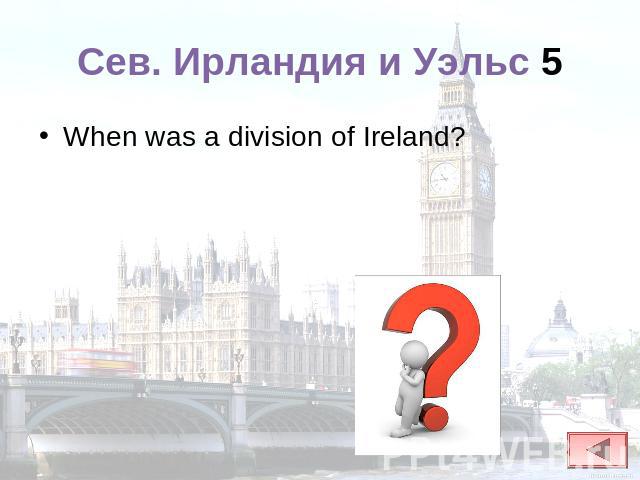 Сев. Ирландия и Уэльс 5 When was a division of Ireland?