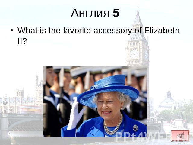 Англия 5 What is the favorite accessory of Elizabeth II?