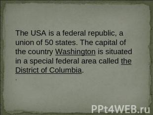 The USA is a federal republic, a union of 50 states. The capital of the country