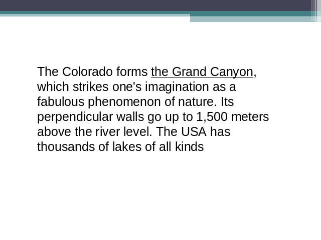 The Colorado forms the Grand Canyon, which strikes one's imagination as a fabulous phenomenon of nature. Its perpendicular walls go up to 1,500 meters above the river level. The USA has thousands of lakes of all kinds