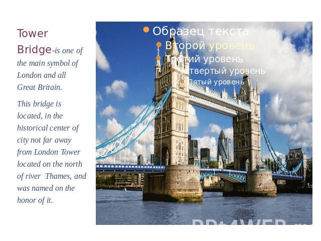 Tower Bridge-is one of the main symbol of London and all Great Britain.This bridge is located, in the historical center of city not far away from London Tower located on the north of river Thames, and was named on the honor of it.