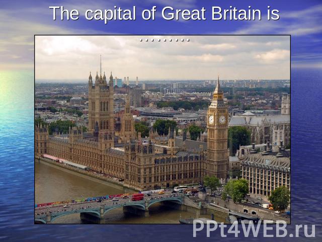The capital of Great Britain is ………