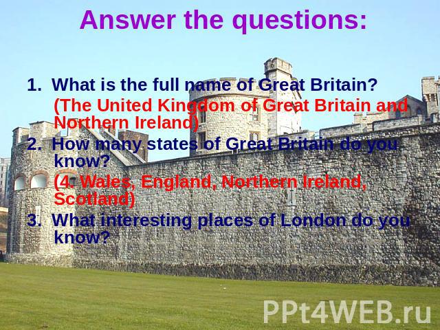 Answer the questions: 1. What is the full name of Great Britain? (The United Kingdom of Great Britain and Northern Ireland)2. How many states of Great Britain do you know?(4. Wales, England, Northern Ireland, Scotland)3. What interesting places of L…