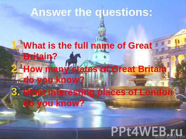 Answer the questions: What is the full name of Great Britain?How many states of Great Britain do you know?What interesting places of London do you know?
