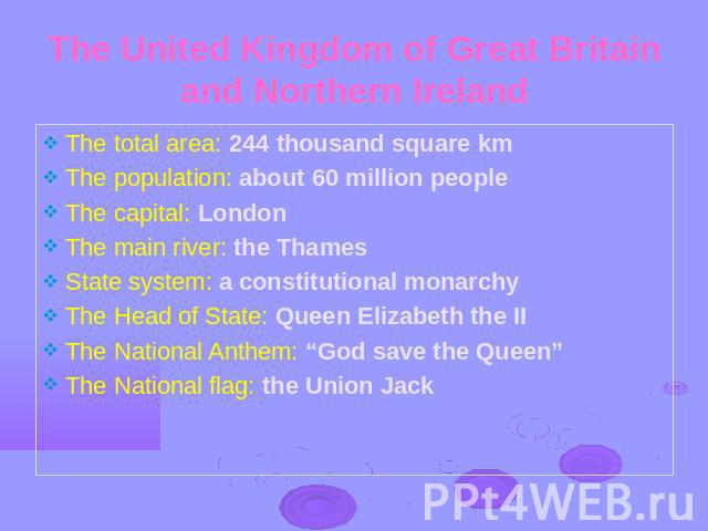 The United Kingdom of Great Britain and Northern Ireland The total area: 244 thousand square kmThe population: about 60 million people The capital: LondonThe main river: the ThamesState system: a constitutional monarchyThe Head of State: Queen Eliza…