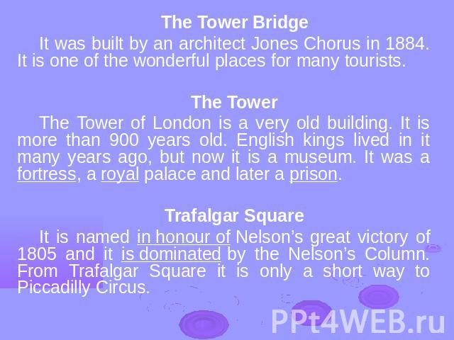 The Tower BridgeIt was built by an architect Jones Chorus in 1884. It is one of the wonderful places for many tourists. The TowerThe Tower of London is a very old building. It is more than 900 years old. English kings lived in it many years ago, but…