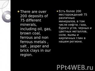 There are over 200 deposits of 75 different minerals, including oil, gas, brown