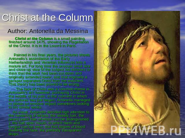 Christ at the Column Author: Antonella da Messina Christ at the Column is a small painting, finished around 1475, showing the Flagellation of the Christ. It is in the Louvre in Paris. Painted in his final years, the pictures shows Antonello's assimi…