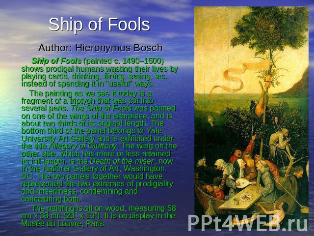 Ship of Fools Author: Hieronymus Bosch Ship of Fools (painted c. 1490–1500) shows prodigal humans wasting their lives by playing cards, drinking, flirting, eating, etc. instead of spending it in 